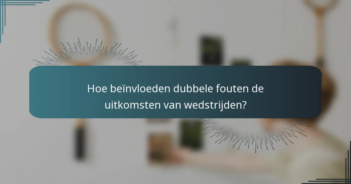 Hoe beïnvloeden dubbele fouten de uitkomsten van wedstrijden?
