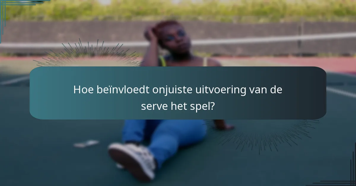 Hoe beïnvloedt onjuiste uitvoering van de serve het spel?