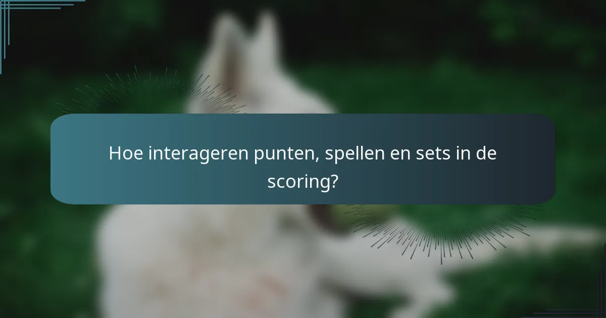 Hoe interageren punten, spellen en sets in de scoring?