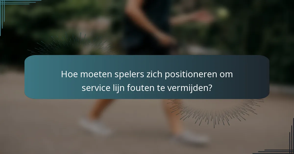 Hoe moeten spelers zich positioneren om service lijn fouten te vermijden?