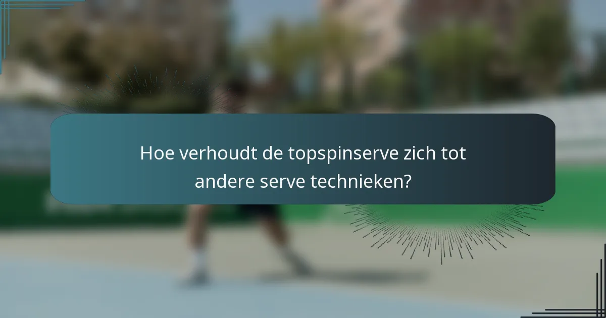 Hoe verhoudt de topspinserve zich tot andere serve technieken?