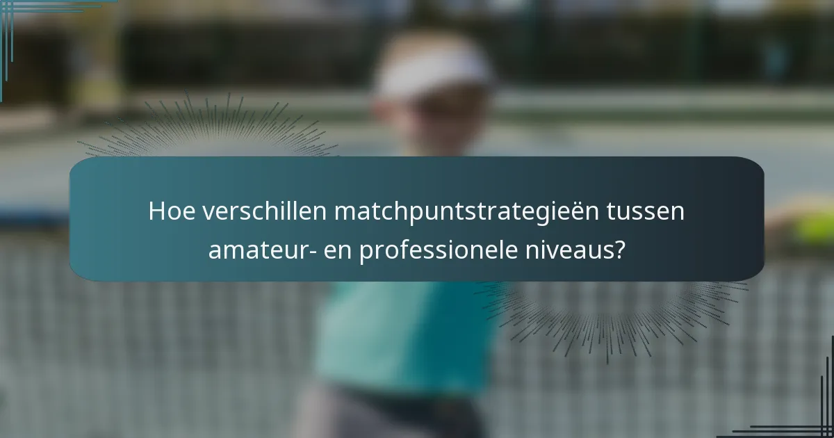 Hoe verschillen matchpuntstrategieën tussen amateur- en professionele niveaus?