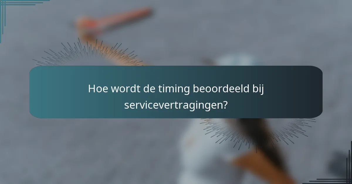 Hoe wordt de timing beoordeeld bij servicevertragingen?
