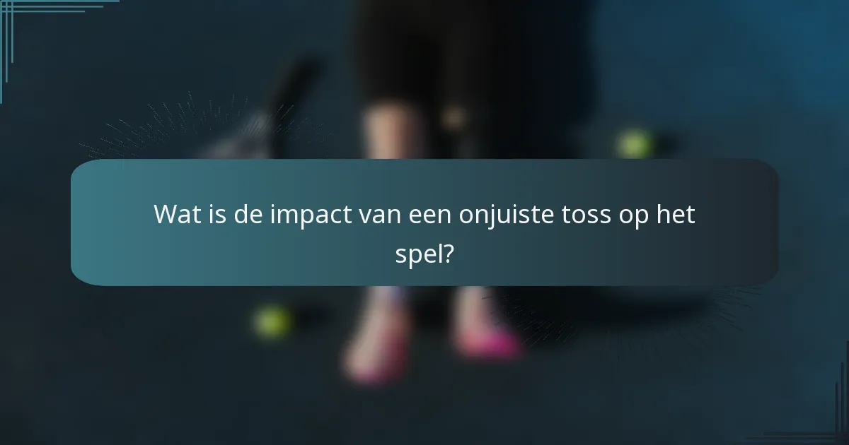 Wat is de impact van een onjuiste toss op het spel?