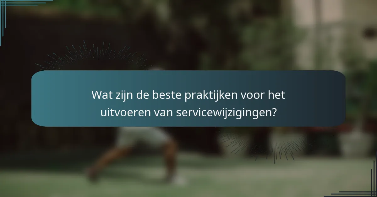 Wat zijn de beste praktijken voor het uitvoeren van servicewijzigingen?