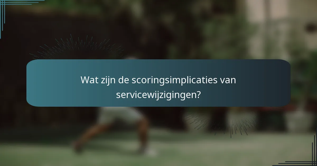 Wat zijn de scoringsimplicaties van servicewijzigingen?