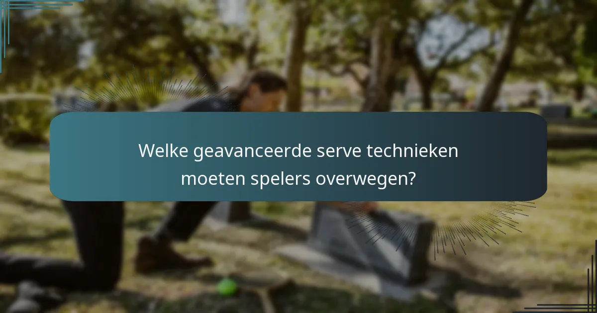 Welke geavanceerde serve technieken moeten spelers overwegen?