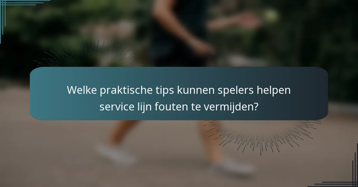Welke praktische tips kunnen spelers helpen service lijn fouten te vermijden?