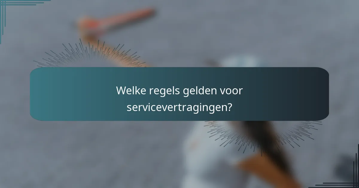 Welke regels gelden voor servicevertragingen?