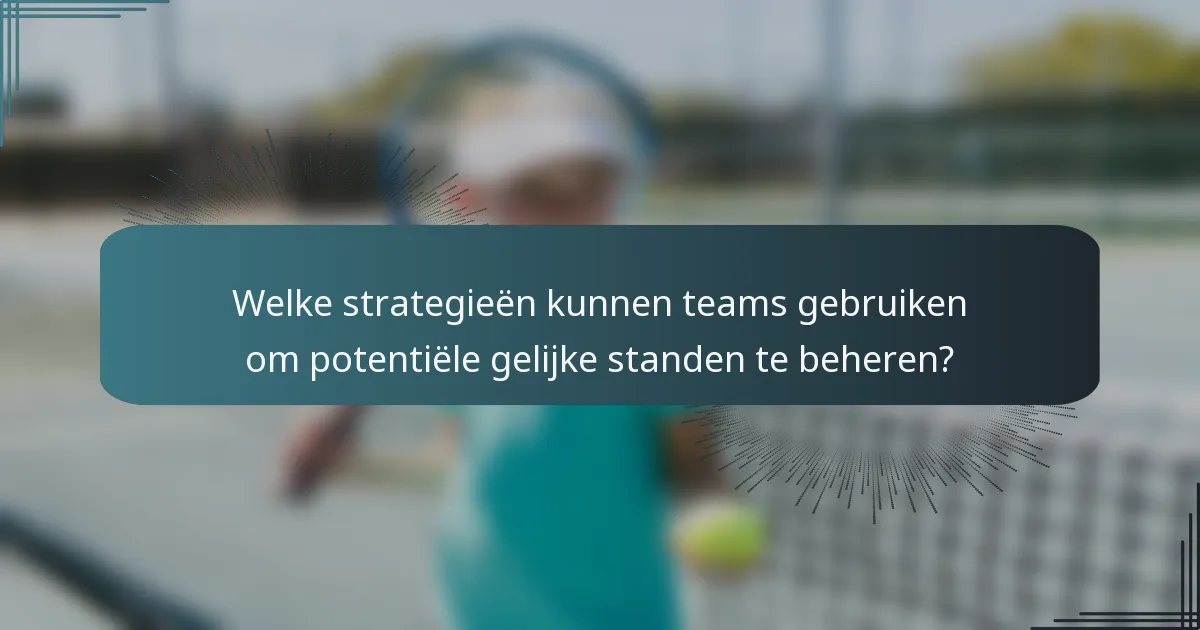 Welke strategieën kunnen teams gebruiken om potentiële gelijke standen te beheren?
